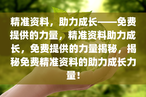 精准资料，助力成长—今晚必出三肖2025_2025新澳门精准免费提供·精确判断—免费提供的力量，精准资料助力成长，免费提供的力量揭秘，揭秘免费精准资料的助力成长力量！