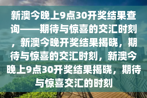 新澳今晚上9点30开奖结果查询——期待与惊喜的交汇时刻，新澳今晚开奖结果揭晓，期待与惊喜的交汇时刻，新澳今晚上9点30开奖结果揭晓，期待与惊喜交汇的时刻今晚必出三肖2025_2025新澳门精准免费提供·精确判断