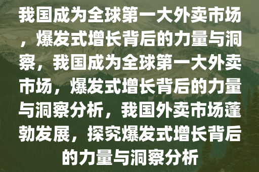 我国成为全球第一大外卖市场，爆发式增长背后的力量与洞察，我国成为全球第一大外卖市场，爆发式增长背后的力量与洞察分析，我国外卖市场蓬勃发展，探究爆发式增长背后的力量与洞察分析今晚必出三肖2025_2025新澳门精准免费提供·精确判断