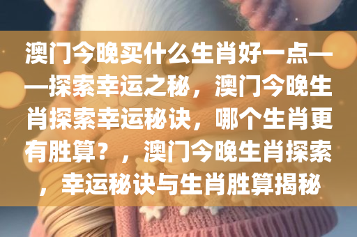 澳门今晚买什么生肖好一点——探索幸运之秘，澳门今晚生肖探索幸运秘诀，哪个生肖更有胜算？，澳门今晚生肖探索，幸运秘诀与生肖胜算揭秘