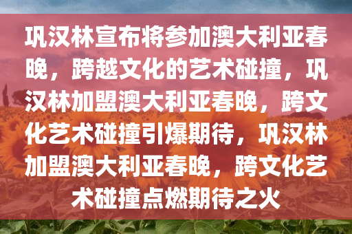 巩汉林宣布将参加澳大利亚春晚，跨越文化的艺术碰撞，巩汉林加盟澳大利亚春晚，跨文化艺术碰撞引爆期待，巩汉林加盟澳大利亚春晚，跨文化艺术碰撞点燃期待之火今晚必出三肖2025_2025新澳门精准免费提供·精确判断