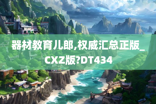 器材教育儿郎,权威汇总正版_CXZ版?DT434