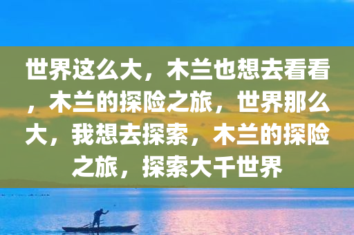 世界这么大，木兰也想去看看，木兰的探险之旅，世界那么大，我想去探索，木兰的探险之旅，探索大千世界