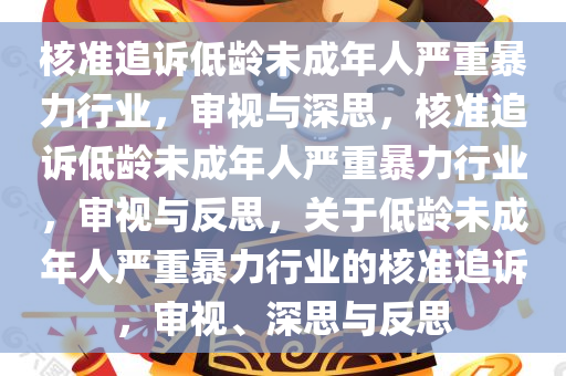 核准追诉低龄未成年人严重暴力行业，审视与深思，核准追诉低龄未成年人严重暴力行业，审视与反思，关于低龄未成年人严重暴力行业的核准追诉，审视、深思与反思