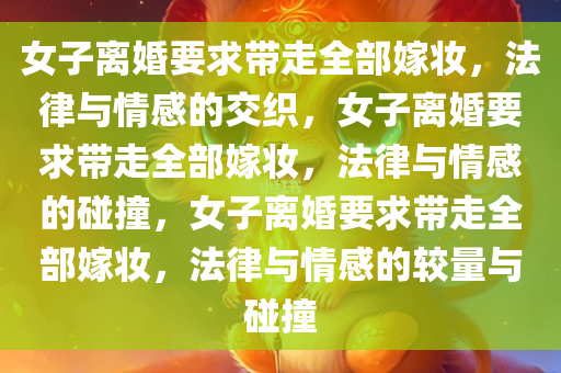 女子离婚要求带走全部嫁妆，法律与情感的交织，女子离婚要求带走全部嫁妆，法律与情感的碰撞，女子离婚要求带走全部嫁妆，法律与情感的较量与碰撞
