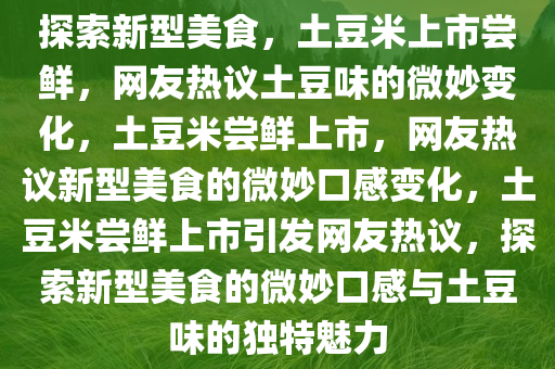 探索新型美食，土豆米上市尝鲜，网友热议土豆味的微妙变化，土豆米尝鲜上市，网友热议新型美食的微妙口感变化，土豆米尝鲜上市引发网友热议，探索新型美食的微妙口感与土豆味的独特魅力今晚必出三肖2025_2025新澳门精准免费提供·精确判断