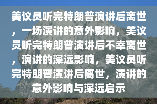 美议员听完特朗普演讲后离世，一场演讲的意外影响，美议员听完特朗普演讲后不幸离世，演讲的深远影响，美议员听完特朗普演讲后离世，演讲的意外影响与深远启示今晚必出三肖2025_2025新澳门精准免费提供·精确判断