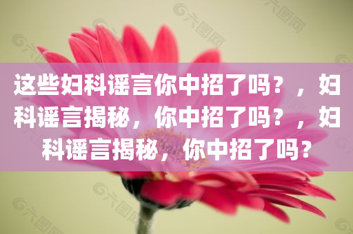这些妇科谣言你中招了吗？，妇科谣言揭秘，你中招了吗？，妇科谣言揭秘，你中招了吗？今晚必出三肖2025_2025新澳门精准免费提供·精确判断