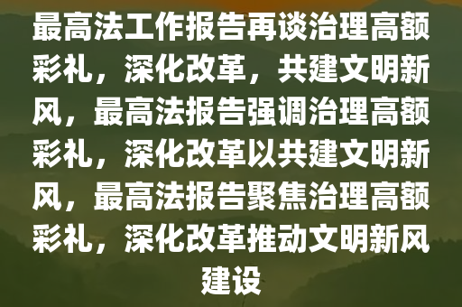 最高法工作报告再谈治理高额彩礼，深化改革，共建文明新风，最高法报告强调治理高额彩礼，深化改革以共建文明新风，最高法报告聚焦治理高额彩礼，深化改革推动文明新风建设
