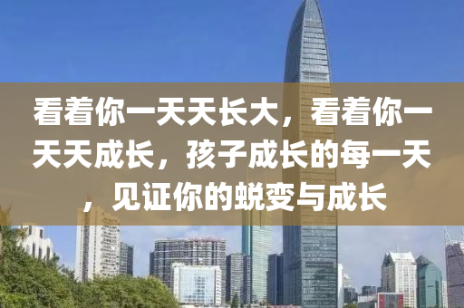 看着你一天天长大，看着你一天天成长，孩子成长的每一天，见证你的蜕变与成长