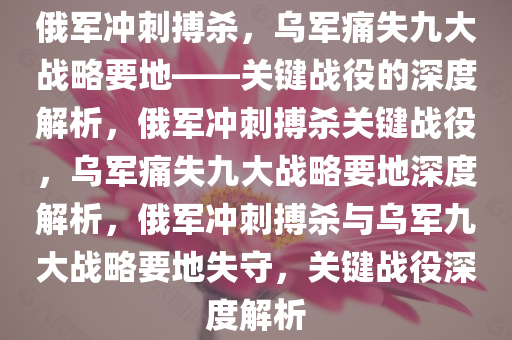 俄军冲刺搏杀，乌军痛失九大战略要地——关键战役的深度解析，俄军冲刺搏杀关键战役，乌军痛失九大战略要地深度解析，俄军冲刺搏杀与乌军九大战略要地失守，关键战役深度解析今晚必出三肖2025_2025新澳门精准免费提供·精确判断