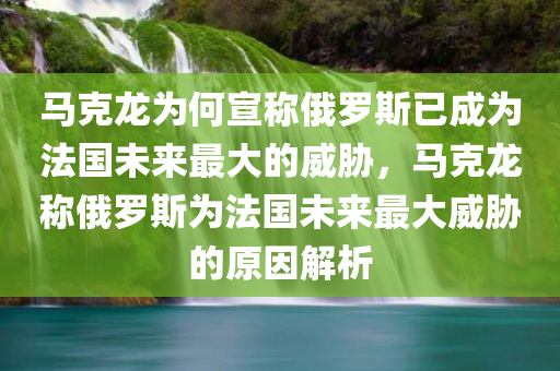 马克龙为何宣称俄罗斯已成为法国未来最大的威胁，马克龙称俄罗斯今晚必出三肖2025_2025新澳门精准免费提供·精确判断为法国未来最大威胁的原因解析