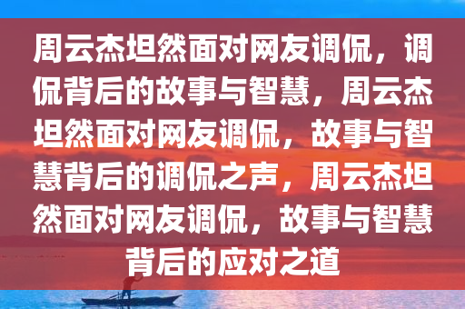 周云杰坦然面对网友调侃，调侃背后的故事与智慧，周云杰坦然面对网友调侃，故事与智慧背后的调侃之声，周云杰坦然面对网友调侃，故事与智慧背后的应对之道今晚必出三肖2025_2025新澳门精准免费提供·精确判断
