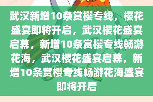 武汉新增10条赏樱专线，樱花盛宴即将开启，武汉樱花盛宴启幕，新增10条赏樱专线畅游花海，武汉樱花盛宴启幕，新增10条赏樱专线畅游花海盛宴即将开启