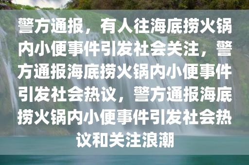 警方通报，有人往海底捞火锅内小便事件引发社会关注，警方通报海底捞火锅内小便事件引发社会热议，警方通报海底捞火锅内小便事件引发社会热议和关注浪潮今晚必出三肖2025_2025新澳门精准免费提供·精确判断
