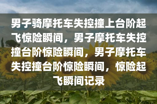 男子骑摩托车失控撞上台阶起飞惊险瞬间，男子摩托车失控撞台阶惊险瞬间，男子摩托车失控撞台阶惊险瞬间，惊险起飞瞬间记录今晚必出三肖2025_2025新澳门精准免费提供·精确判断