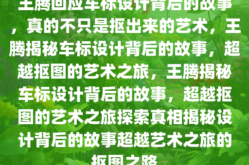王腾回应车标设计背后的故事，真的不只是抠出来的艺术，王腾揭秘车标设计背后的故事，超越抠图的艺术之旅，王腾揭秘车标设计背后的故事，超越抠图的艺术之旅探索真相揭秘设计背后的故事超越艺术之旅的抠图之路今晚必出三肖2025_2025新澳门精准免费提供·精确判断