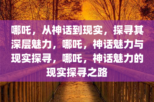 哪吒，从神话到现实，探寻其深层魅力，哪吒，神话魅力与现实探寻，哪吒，神话魅力的现实探寻之路今晚必出三肖2025_2025新澳门精准免费提供·精确判断
