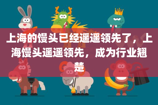 上海的馒头已经遥遥领先了，上海馒头遥遥领先，成为行业翘楚今晚必出三肖2025_2025新澳门精准免费提供·精确判断