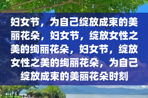 妇女节，为自己绽放成束的美丽花朵，妇女节，绽放女性之美的绚丽花朵，妇女节，绽放女性之美的绚丽花朵，为自己绽放成束的美丽花朵时刻今晚必出三肖2025_2025新澳门精准免费提供·精确判断