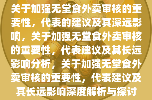 关于加强无堂食外卖审核的重要性，代表的建议及其深远影响，关于加强无堂食外卖审核的重要性，代表建议及其长远影响分析，关于加强无堂食外卖审核的重要性，代表今晚必出三肖2025_2025新澳门精准免费提供·精确判断建议及其长远影响深度解析与探讨