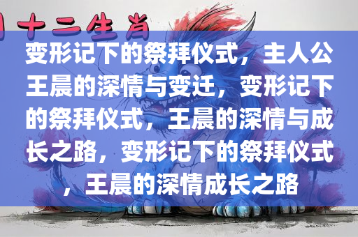 变形记下的祭拜仪式，主人公王晨的深情与变迁，变形记下的祭拜仪式，王晨的深情今晚必出三肖2025_2025新澳门精准免费提供·精确判断与成长之路，变形记下的祭拜仪式，王晨的深情成长之路