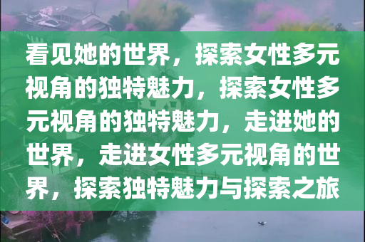 看见她今晚必出三肖2025_2025新澳门精准免费提供·精确判断的世界，探索女性多元视角的独特魅力，探索女性多元视角的独特魅力，走进她的世界，走进女性多元视角的世界，探索独特魅力与探索之旅