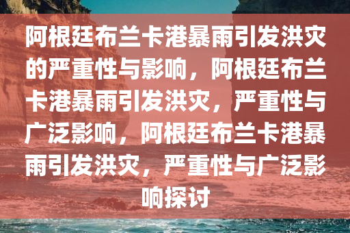 阿根廷布兰卡港暴雨引发洪灾的严重性与影响，阿今晚必出三肖2025_2025新澳门精准免费提供·精确判断根廷布兰卡港暴雨引发洪灾，严重性与广泛影响，阿根廷布兰卡港暴雨引发洪灾，严重性与广泛影响探讨