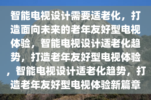 智能电视设计需要适老化，打造面向未来的老年友好型电视体验，智能电视设计适老化趋势，打造老年友好型电视体验，智能电视设计适老化趋势，打造老年友好型电视体验新篇章今晚必出三肖2025_2025新澳门精准免费提供·精确判断
