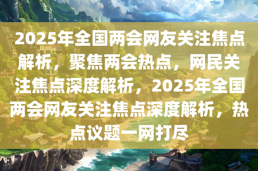 2025年全国两会网友关注焦点解析，聚焦两会热点，网民关注焦点深度解析，2025年全国两会网友关注焦今晚必出三肖2025_2025新澳门精准免费提供·精确判断点深度解析，热点议题一网打尽