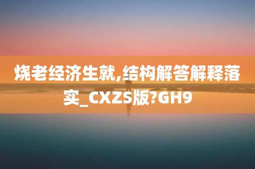 烧老经济生就,结构解答解释落实_CXZS版?GH9