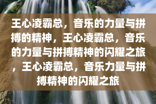 王心凌霸总，音乐的力量与拼搏的精神，王心凌霸总，音乐的力量与拼搏精神的闪耀之旅，王心凌霸总，音乐力量与拼搏精神的闪耀之旅今晚必出三肖2025_2025新澳门精准免费提供·精确判断