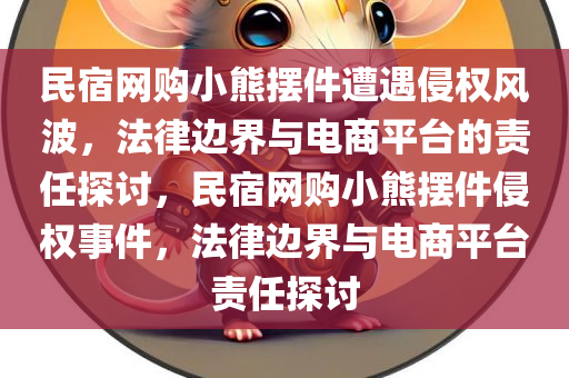 民宿网购小熊摆件遭遇侵权风波，法律边界与电商平台的责任探讨，民宿网购小熊摆件侵权事件，法律边界与电商平台责任探讨今晚必出三肖2025_2025新澳门精准免费提供·精确判断