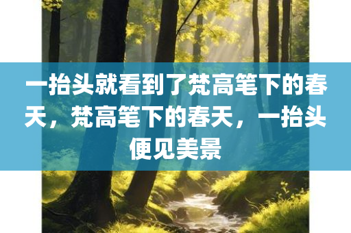 一抬头就看到了梵高笔下的春天，梵高笔下的春今晚必出三肖2025_2025新澳门精准免费提供·精确判断天，一抬头便见美景