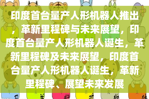 印度首台量产人形机器人推出，革新里程碑与未来展望，印度首台量产人形机器人诞生，革新里程碑及未来展望，印度首台量产人形机器人诞生，革新里程碑、展望未来发展今晚必出三肖2025_2025新澳门精准免费提供·精确判断