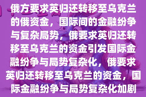 俄方要求英归还转移至乌克兰的俄资金，国际间的金融纷争与复杂局势，俄要求英归还转移至乌克兰的资金引发国际金融纷争与局势复杂化，俄要求英归还转移至乌克兰的资金，国际金融纷争与局势复杂化加剧今晚必出三肖2025_2025新澳门精准免费提供·精确判断