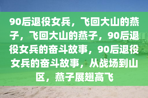 90后退役女兵，飞回大山的燕子，飞回大山的燕子，90后退役女兵的奋斗故事，90后退役女兵的奋斗故事，从战场到山区，燕子展翅高飞今晚必出三肖2025_2025新澳门精准免费提供·精确判断