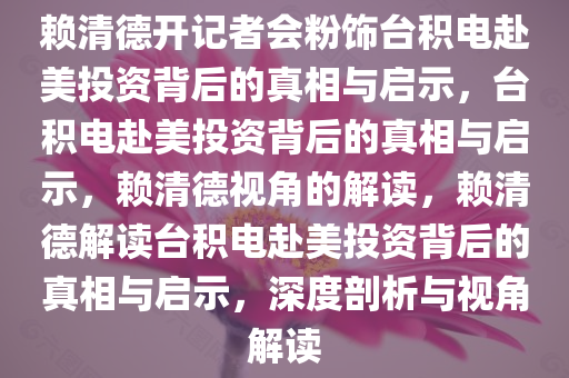 赖清德开记者会粉饰台积电赴美投资背后的真相与启示，台积电赴美投资背后的真相与启示，赖清德视角的解读，赖清德解读台积电赴美投资背后的真相与启示，深度剖析与视角解读今晚必出三肖2025_2025新澳门精准免费提供·精确判断