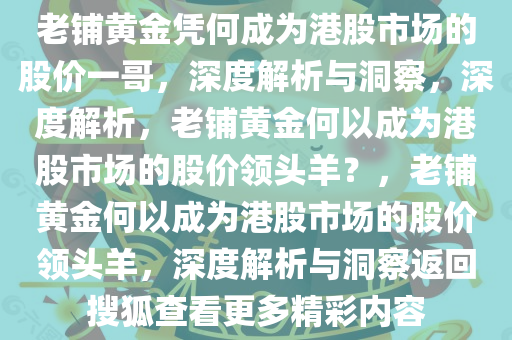 老铺黄金凭何成为港股市场的股价一哥，深度解析与洞察，深度解析，老铺黄金何以成为港股市场的股价领头羊？，老铺黄金何以成为港股市场的股价领头羊，深度解析与洞察返回搜狐查看更多精彩内容今晚必出三肖2025_2025新澳门精准免费提供·精确判断