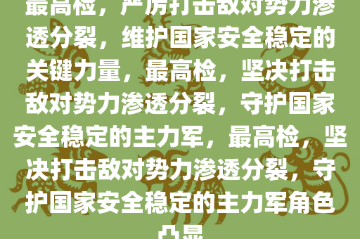 最高检，严厉打今晚必出三肖2025_2025新澳门精准免费提供·精确判断击敌对势力渗透分裂，维护国家安全稳定的关键力量，最高检，坚决打击敌对势力渗透分裂，守护国家安全稳定的主力军，最高检，坚决打击敌对势力渗透分裂，守护国家安全稳定的主力军角色凸显
