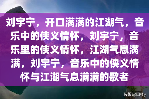 刘宇宁，开口满满的江今晚必出三肖2025_2025新澳门精准免费提供·精确判断湖气，音乐中的侠义情怀，刘宇宁，音乐里的侠义情怀，江湖气息满满，刘宇宁，音乐中的侠义情怀与江湖气息满满的歌者