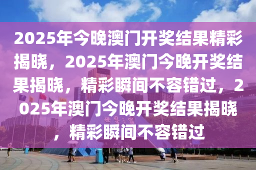2025年今晚澳门开奖结果精彩揭晓，2025年澳门今晚开奖结果揭晓，精彩瞬间不容错过，2025年澳门今晚开奖结果揭晓，精彩瞬间不容错过今晚必出三肖2025_2025新澳门精准免费提供·精确判断