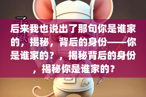 后来我也说出了那句你是谁家的，揭秘，背后的身份——你是谁家的？，揭秘背后的身份，揭秘你是谁家的？