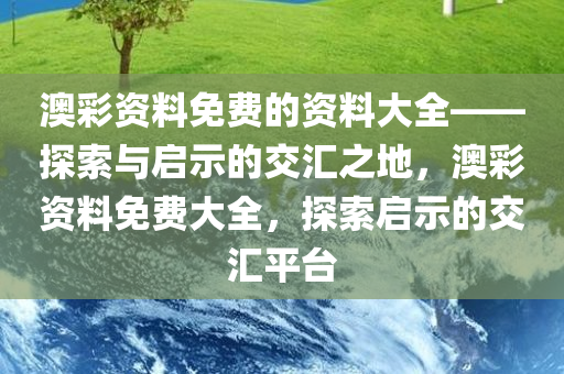 澳彩资料免费的资料大全——探索与启示的交汇之地，澳彩资料免费大全，探索启示的今晚必出三肖2025_2025新澳门精准免费提供·精确判断交汇平台