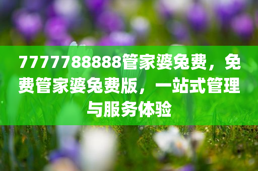 7777788888管家婆兔费，免费管家婆兔费版，一站式管理与服务体验今晚必出三肖2025_2025新澳门精准免费提供·精确判断
