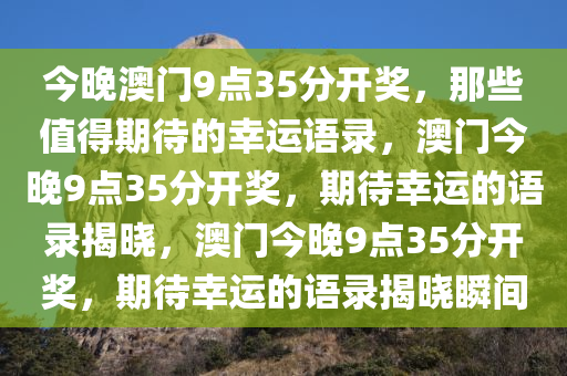 今晚澳门9点35分开奖，那些值得期待的幸运语录，澳门今晚9点35分开奖，期待幸运的语录揭晓，澳门今晚9点35分开奖，期待幸运的语录揭晓瞬间