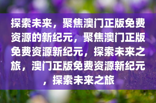 探索未来，聚焦澳门正版免费资源的新纪元，聚焦澳门正版免费资源新纪元，探索未来之旅，澳门正版免费资源新纪元，探索未来之旅