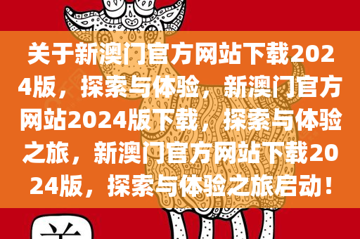 关于新澳门官方网站下载2024版，探索与体验，新澳门官方网站2024版下载，探索与体验之旅，新澳门官方网站下载2024版，探索与体验之旅启动！