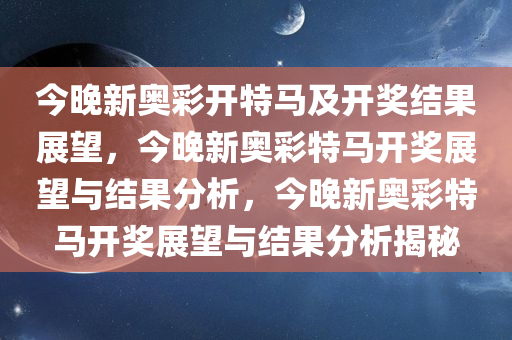 今晚新奥彩开特马及开奖结果展望，今晚新奥彩特马开奖展望与结果分析，今晚新奥彩特马开奖展望与结果分析揭秘