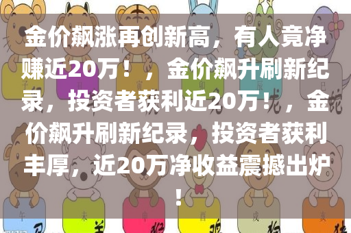 金价飙涨再创新高，有人竟净赚近20万！，金价飙升刷新纪录，投资者获利近20万！，金价飙升刷新纪录，投资者获利丰厚，近20万净收益震撼出炉！